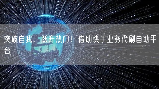 突破自我，跃升热门！借助快手业务代刷自助平台