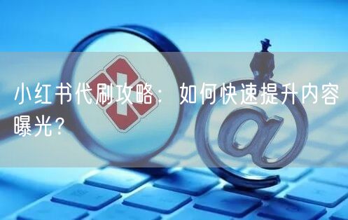 小红书代刷攻略:如何快速提升内容曝光?