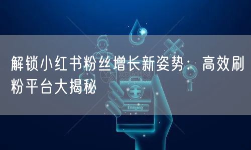 解锁小红书粉丝增长新姿势：高效刷粉平台大揭秘