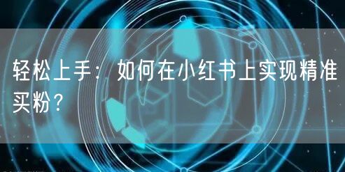 轻松上手:如何在小红书上实现精准买粉?