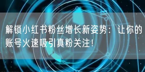 解锁小红书粉丝增长新姿势:让你的账号火速吸引真粉关注!