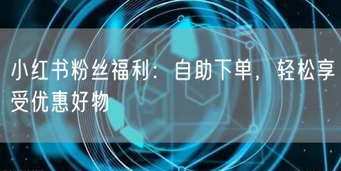 小红书粉丝福利:自助下单,轻松享受优惠好物