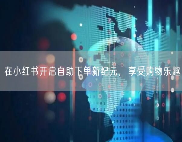 在小红书开启自助下单新纪元，享受购物乐趣