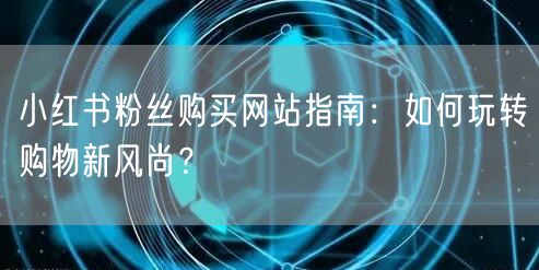 小红书粉丝购买网站指南：如何玩转购物新风尚？