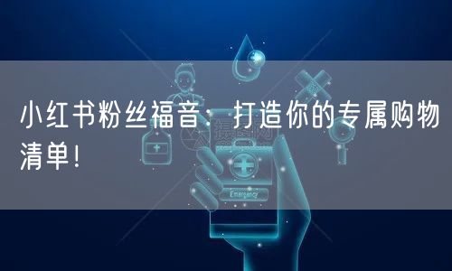 小红书粉丝福音：打造你的专属购物清单！