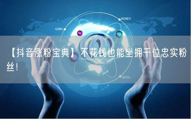 【抖音涨粉宝典】不花钱也能坐拥千位忠实粉丝！