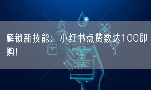 解锁新技能：小红书点赞数达100即购！