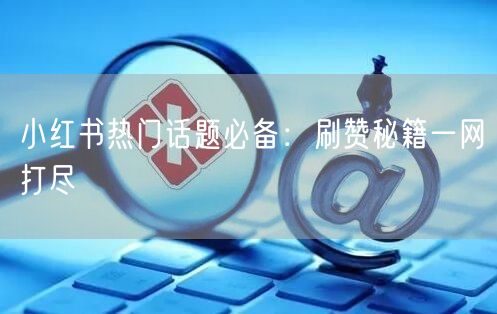 小红书热门话题必备:刷赞秘籍一网打尽