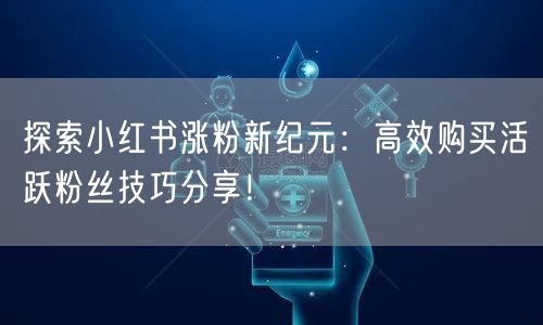 探索小红书涨粉新纪元:高效购买活跃粉丝技巧分享!