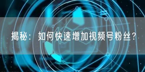 揭秘：如何快速增加视频号粉丝？