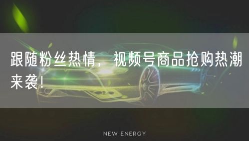 跟随粉丝热情，视频号商品抢购热潮来袭！