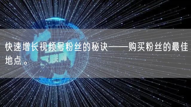 快速增长视频号粉丝的秘诀——购买粉丝的最佳地点。