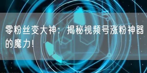零粉丝变大神：揭秘视频号涨粉神器的魔力！