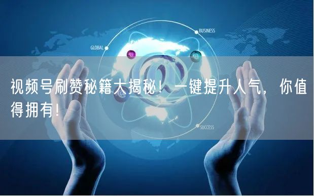 视频号刷赞秘籍大揭秘！一键提升人气，你值得拥有！