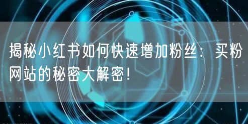 揭秘小红书如何快速增加粉丝：买粉网站的秘密大解密！