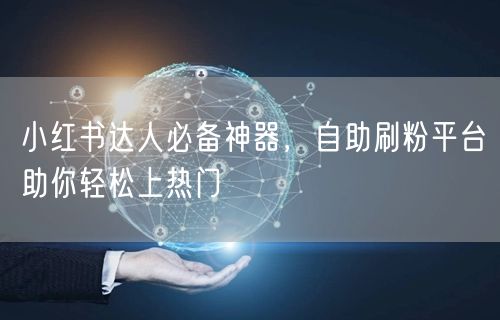 小红书达人必备神器，自助刷粉平台助你轻松上热门