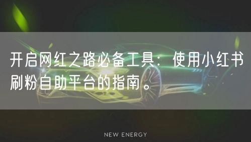 开启网红之路必备工具:使用小红书刷粉自助平台的指南。