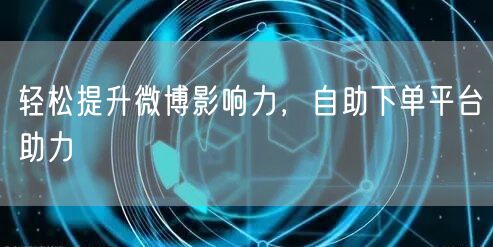 轻松提升微博影响力，自助下单平台助力