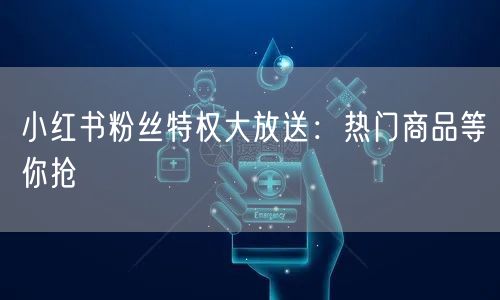 小红书粉丝特权大放送:热门商品等你抢