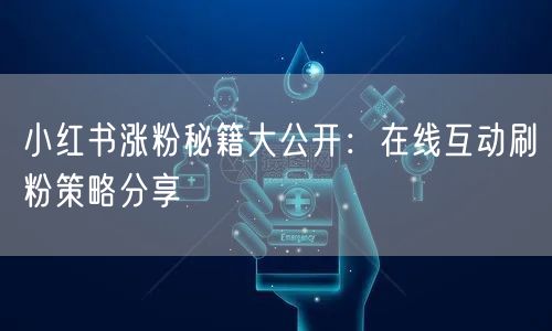 小红书涨粉秘籍大公开:在线互动刷粉策略分享