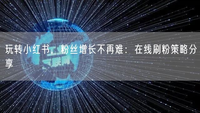 玩转小红书，粉丝增长不再难：在线刷粉策略分享