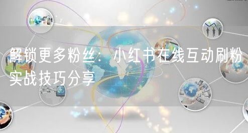 解锁更多粉丝:小红书在线互动刷粉实战技巧分享