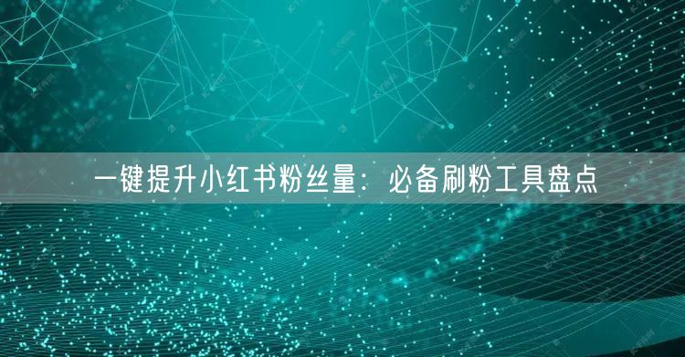 一键提升小红书粉丝量:必备刷粉工具盘点