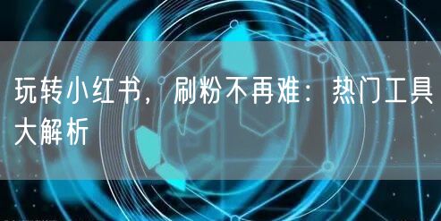 玩转小红书，刷粉不再难：热门工具大解析