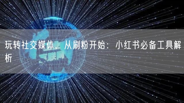 玩转社交媒体,从刷粉开始:小红书必备工具解析