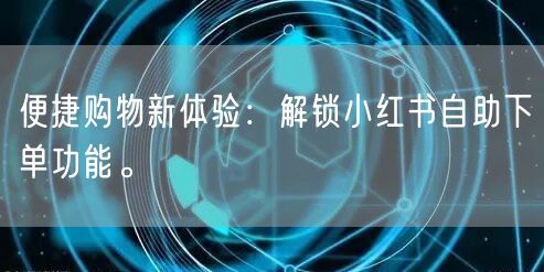 便捷购物新体验:解锁小红书自助下单功能。