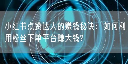 小红书点赞达人的赚钱秘诀:如何利用粉丝下单平台赚大钱?