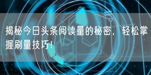 揭秘今日头条阅读量的秘密，轻松掌握刷量技巧！