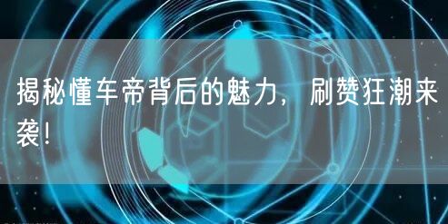 揭秘懂车帝背后的魅力,刷赞狂潮来袭!