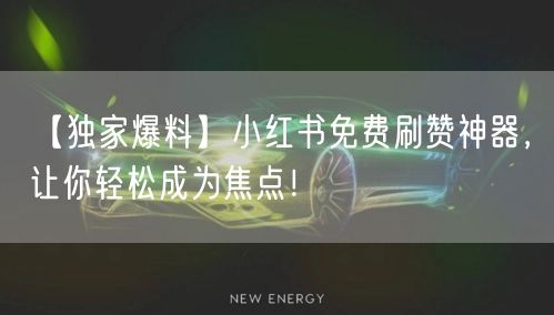 【独家爆料】小红书免费刷赞神器，让你轻松成为焦点！