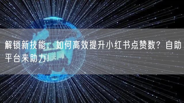 解锁新技能：如何高效提升小红书点赞数？自助平台来助力！