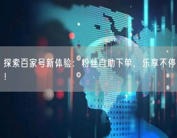 探索百家号新体验：粉丝自助下单，乐享不停！