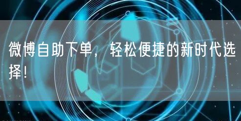 微博自助下单，轻松便捷的新时代选择！