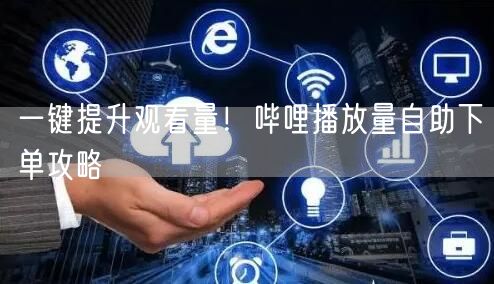 一键提升观看量!哔哩播放量自助下单攻略