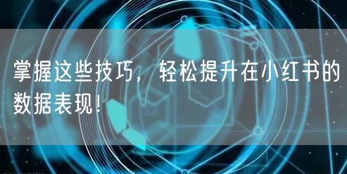 掌握这些技巧，轻松提升在小红书的数据表现！