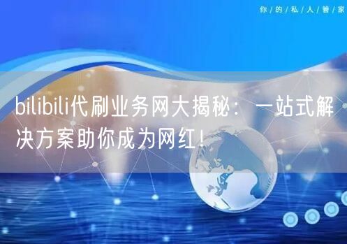 bilibili代刷业务网大揭秘:一站式解决方案助你成为网红!