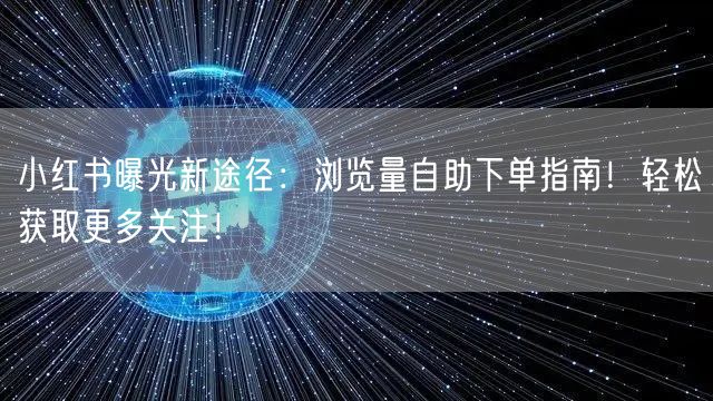 小红书曝光新途径：浏览量自助下单指南！轻松获取更多关注！