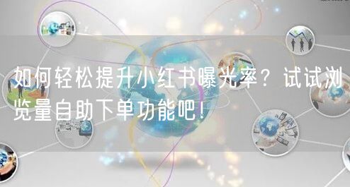 如何轻松提升小红书曝光率？试试浏览量自助下单功能吧！