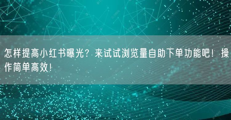 怎样提高小红书曝光？来试试浏览量自助下单功能吧！操作简单高效！