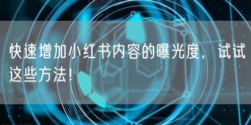 快速增加小红书内容的曝光度,试试这些方法!