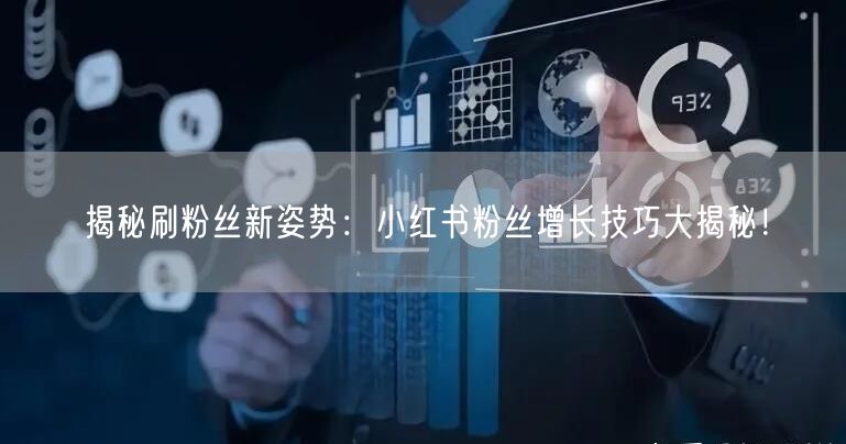 揭秘刷粉丝新姿势：小红书粉丝增长技巧大揭秘！