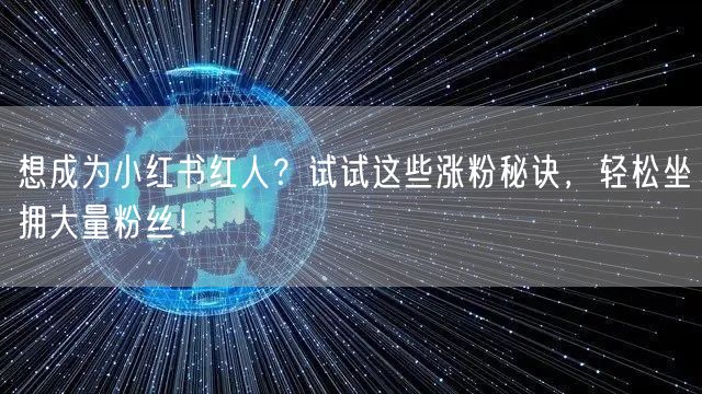想成为小红书红人？试试这些涨粉秘诀，轻松坐拥大量粉丝！