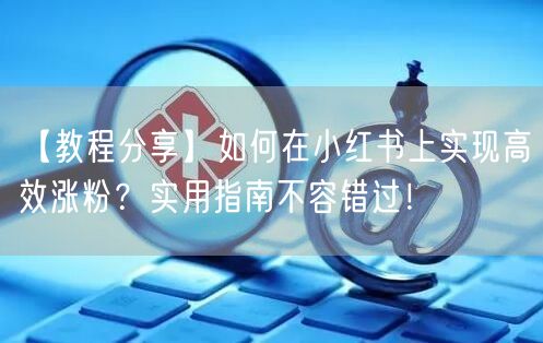 【教程分享】如何在小红书上实现高效涨粉？实用指南不容错过！