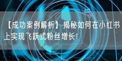 【成功案例解析】揭秘如何在小红书上实现飞跃式粉丝增长！