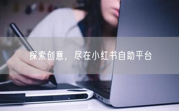 探索创意，尽在小红书自助平台
