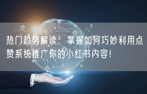 热门趋势解读：掌握如何巧妙利用点赞系统推广你的小红书内容！